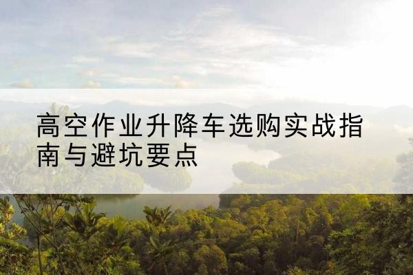 博乐升降车怎么选-高空作业升降车选购实战指南与避坑要点