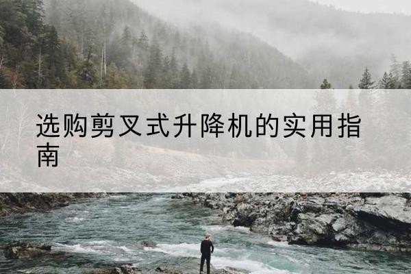 博乐剪叉式升降机怎么选-选购剪叉式升降机的实用指南