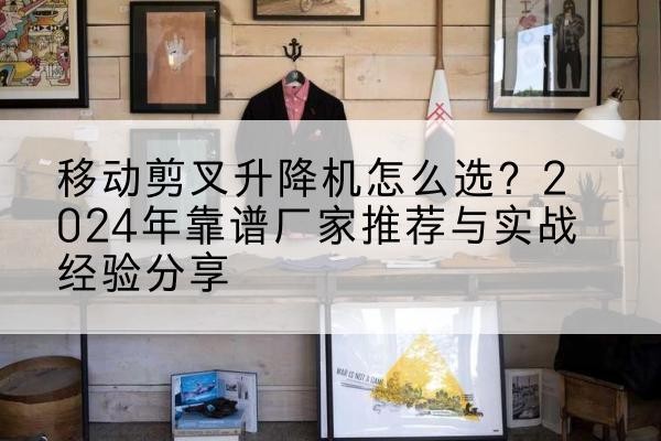 博乐升降平台厂家推荐-移动剪叉升降机怎么选?2024年靠谱厂家推荐与实战经验分享