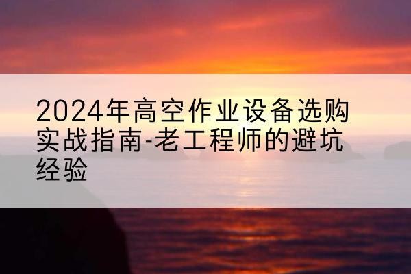 博乐高空作业升降机厂家推荐-2024年高空作业设备选购实战指南-老工程师的避坑经验