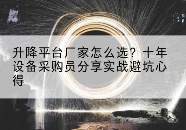 博乐升降平台厂家-怎么选？十年设备采购员分享实战避坑心得