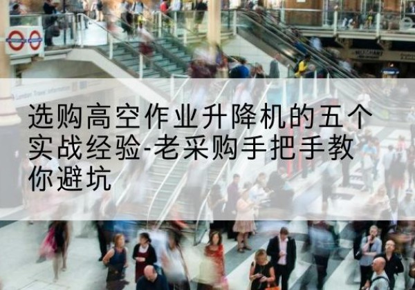博乐高空作业升降机厂家-选购高空作业升降机的五个实战经验-老采购手把手教你避坑