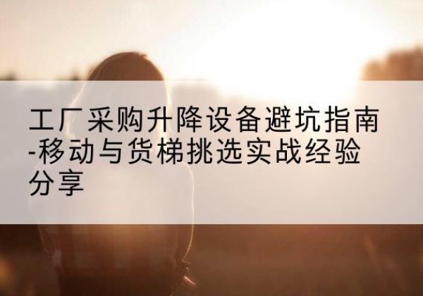 博乐移动式升降机怎么选-工厂采购升降设备避坑指南-移动与货梯挑选实战经验分享