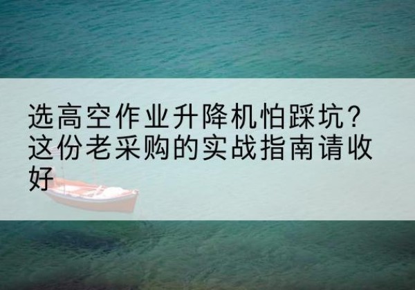 博乐高空作业升降机厂家推荐-选高空作业升降机怕踩坑？这份老采购的实战指南请收好