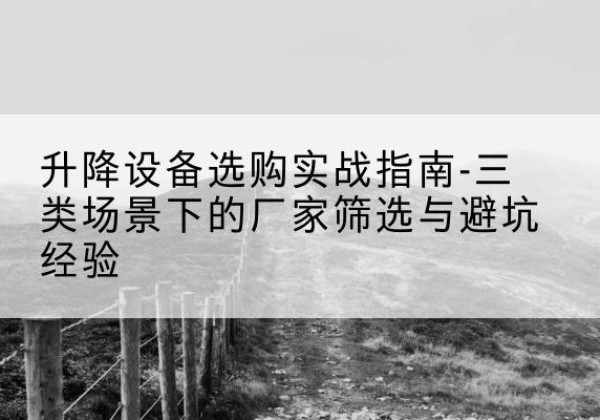 博乐移动式升降机厂家推荐-升降设备选购实战指南-三类场景下的厂家筛选与避坑经验