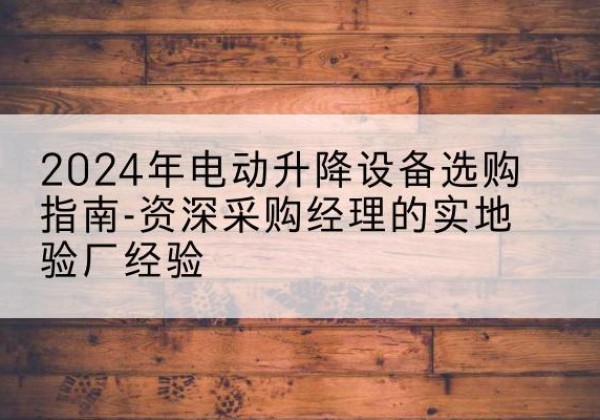 博乐电动剪叉升降平台厂家-2024年电动升降设备选购指南-资深采购经理的实地验厂经验