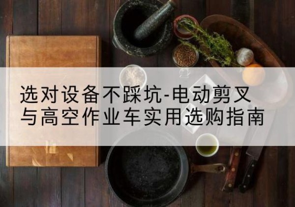博乐电动剪叉升降平台怎么选-选对设备不踩坑-电动剪叉与高空作业车实用选购指南