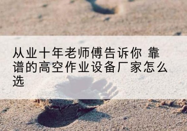 博乐高空作业升降机厂家推荐-从业十年老师傅告诉你 靠谱的高空作业设备厂家怎么选
