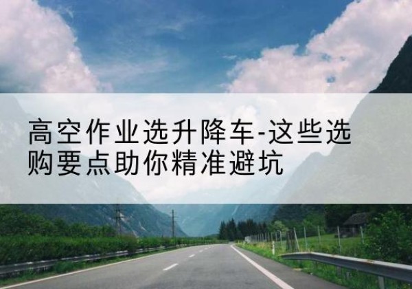 博乐升降车厂家-高空作业选升降车-这些选购要点助你*避坑