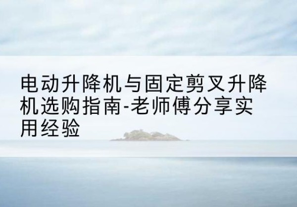 博乐电动升降机怎么选-电动升降机与固定剪叉升降机选购指南-老师傅分享实用经验