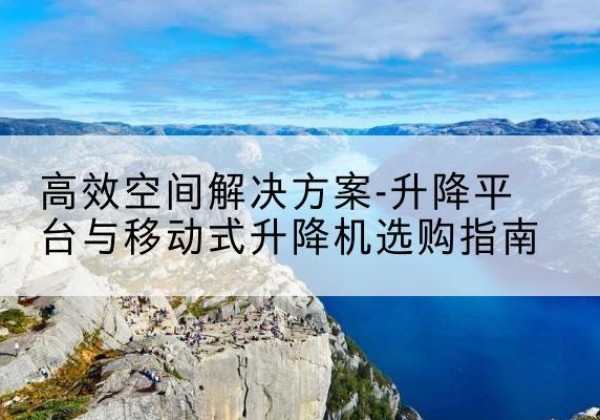 博乐升降平台厂家-*空间解决方案-升降平台与移动式升降机选购指南