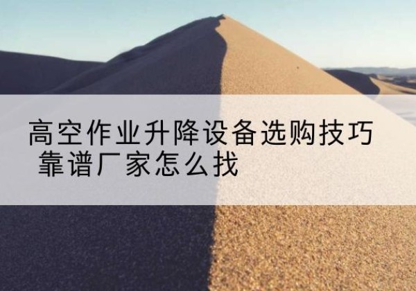 博乐电动升降平台厂家推荐-高空作业升降设备选购技巧 靠谱厂家怎么找