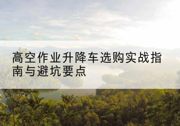 博乐升降车怎么选-高空作业升降车选购实战指南与避坑要点