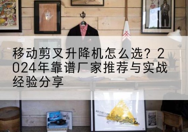 博乐升降平台厂家推荐-移动剪叉升降机怎么选？2024年靠谱厂家推荐与实战经验分享