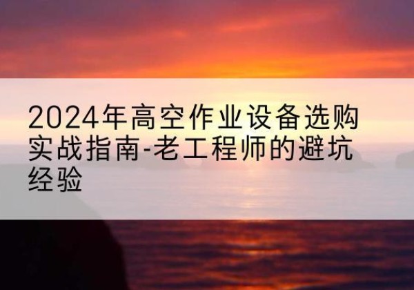 博乐高空作业升降机厂家推荐-2024年高空作业设备选购实战指南-老工程师的避坑经验